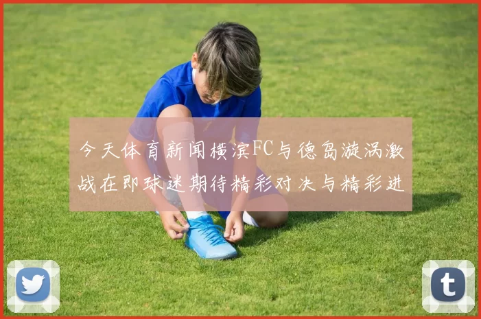 今天体育新闻横滨FC与德岛漩涡激战在即球迷期待精彩对决与精彩进球