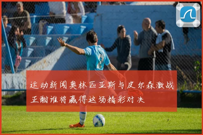 运动新闻奥林匹亚斯与皮尔森激战正酣谁将赢得这场精彩对决