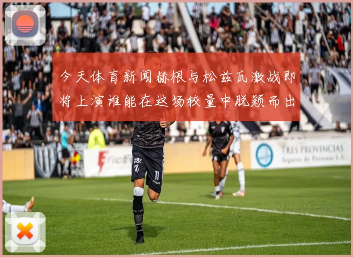 今天体育新闻赫根与松兹瓦激战即将上演谁能在这场较量中脱颖而出