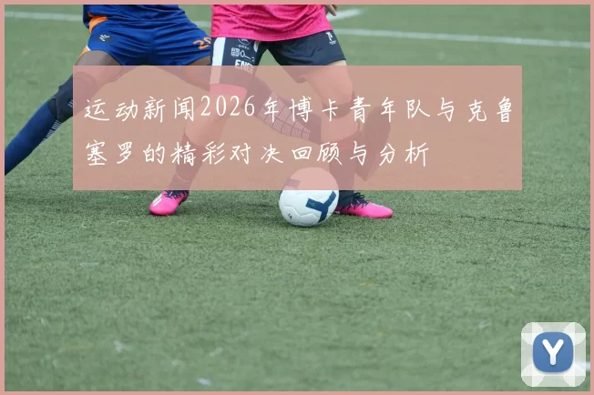 运动新闻2026年博卡青年队与克鲁塞罗的精彩对决回顾与分析