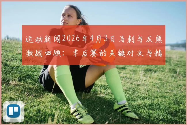 运动新闻2026年4月3日马刺与灰熊激战回顾：季后赛的关键对决与精彩瞬间分析