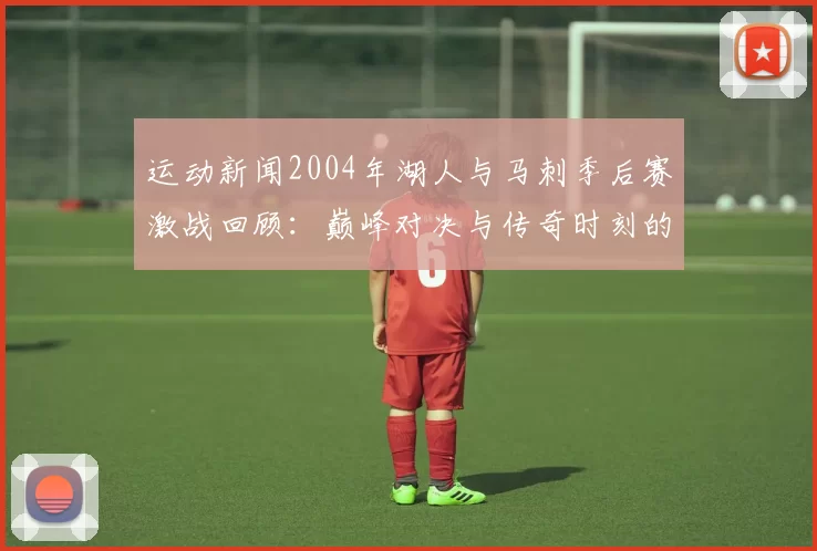 运动新闻2004年湖人与马刺季后赛激战回顾：巅峰对决与传奇时刻的交织