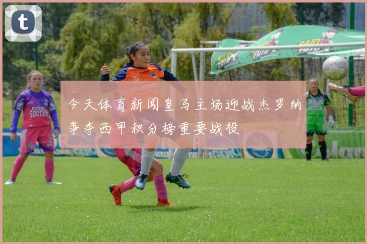 今天体育新闻皇马主场迎战杰罗纳争夺西甲积分榜重要战役