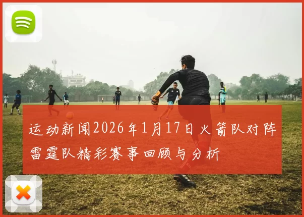 运动新闻2026年1月17日火箭队对阵雷霆队精彩赛事回顾与分析